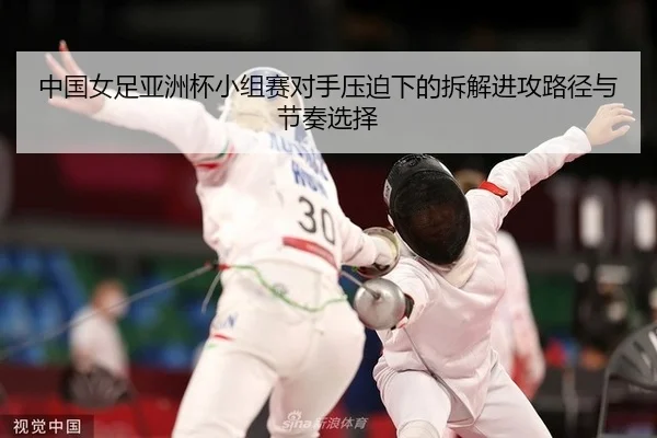 中国女足亚洲杯小组赛对手压迫下的拆解进攻路径与节奏选择