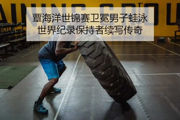 覃海洋世锦赛卫冕男子蛙泳 世界纪录保持者续写传奇